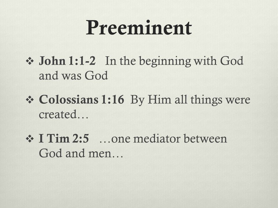 Preeminent  John 1:1-2 In the beginning with God and was God  Colossians 1:16 By Him all things were created…  I Tim 2:5 …one mediator between God and men…