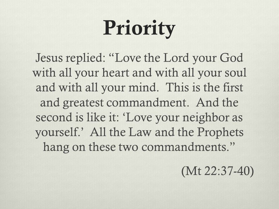 Priority Jesus replied: Love the Lord your God with all your heart and with all your soul and with all your mind.