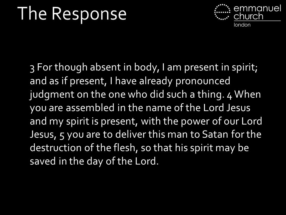 The Response 3 For though absent in body, I am present in spirit; and as if present, I have already pronounced judgment on the one who did such a thing.