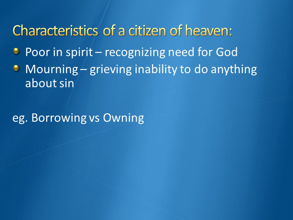 Poor in spirit – recognizing need for God Mourning – grieving inability to do anything about sin eg.