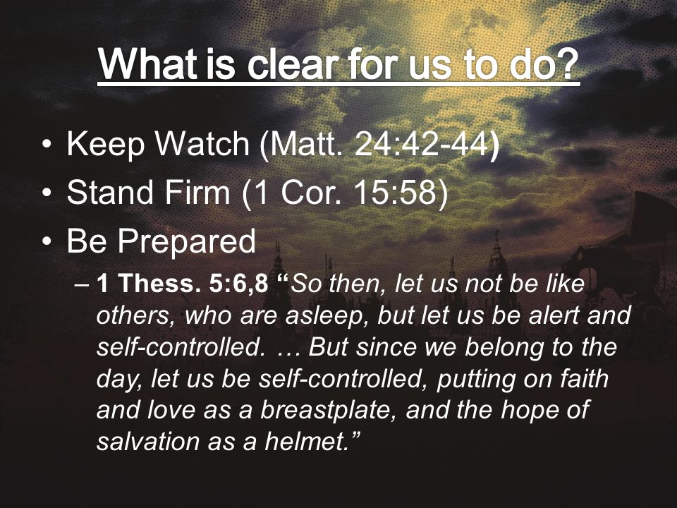 Keep Watch (Matt. 24:42-44) Stand Firm (1 Cor. 15:58) Be Prepared –1 Thess.