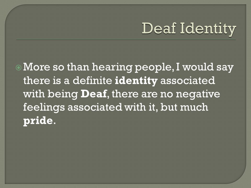  More so than hearing people, I would say there is a definite identity associated with being Deaf, there are no negative feelings associated with it, but much pride.