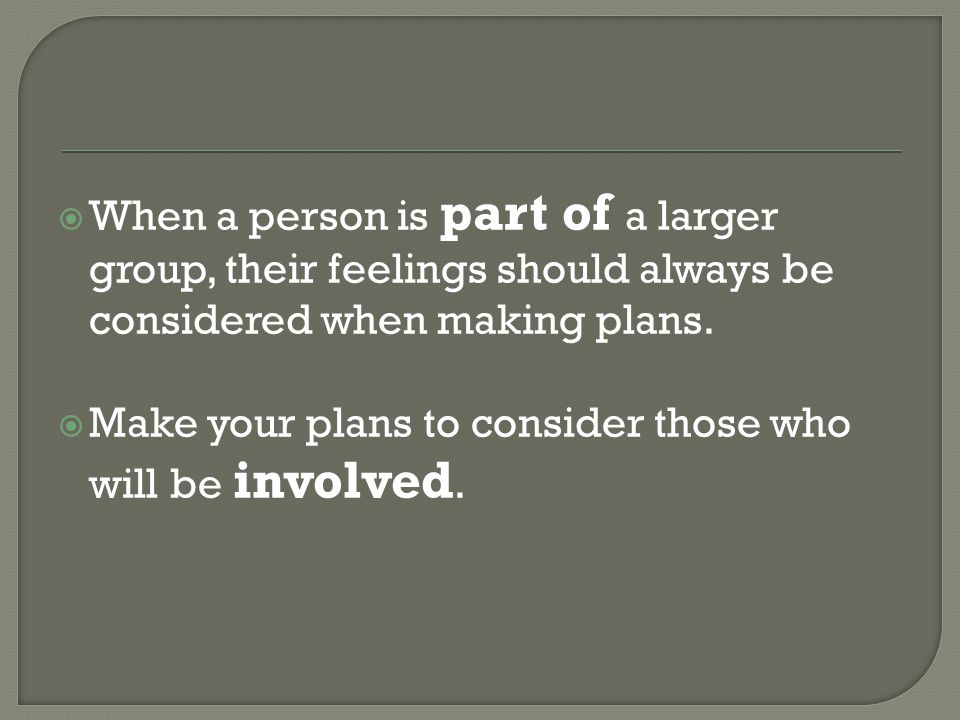  When a person is part of a larger group, their feelings should always be considered when making plans.