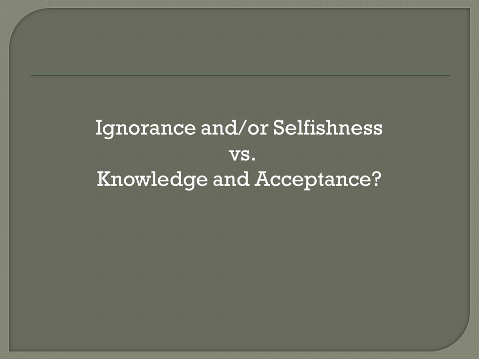 Ignorance and/or Selfishness vs. Knowledge and Acceptance