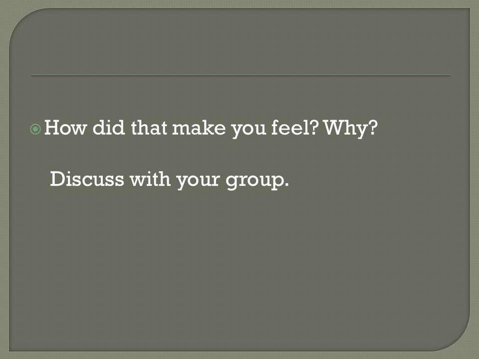  How did that make you feel Why Discuss with your group.
