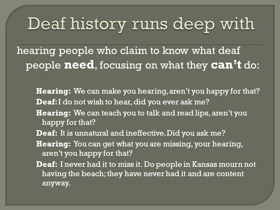 hearing people who claim to know what deaf people need, focusing on what they can’t do: Hearing: We can make you hearing, aren’t you happy for that.