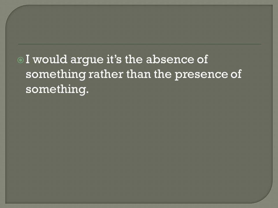  I would argue it’s the absence of something rather than the presence of something.