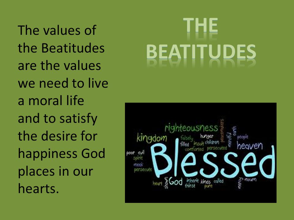 The values of the Beatitudes are the values we need to live a moral life and to satisfy the desire for happiness God places in our hearts.