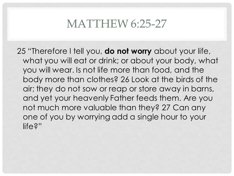 MATTHEW 6: Therefore I tell you, do not worry about your life, what you will eat or drink; or about your body, what you will wear.