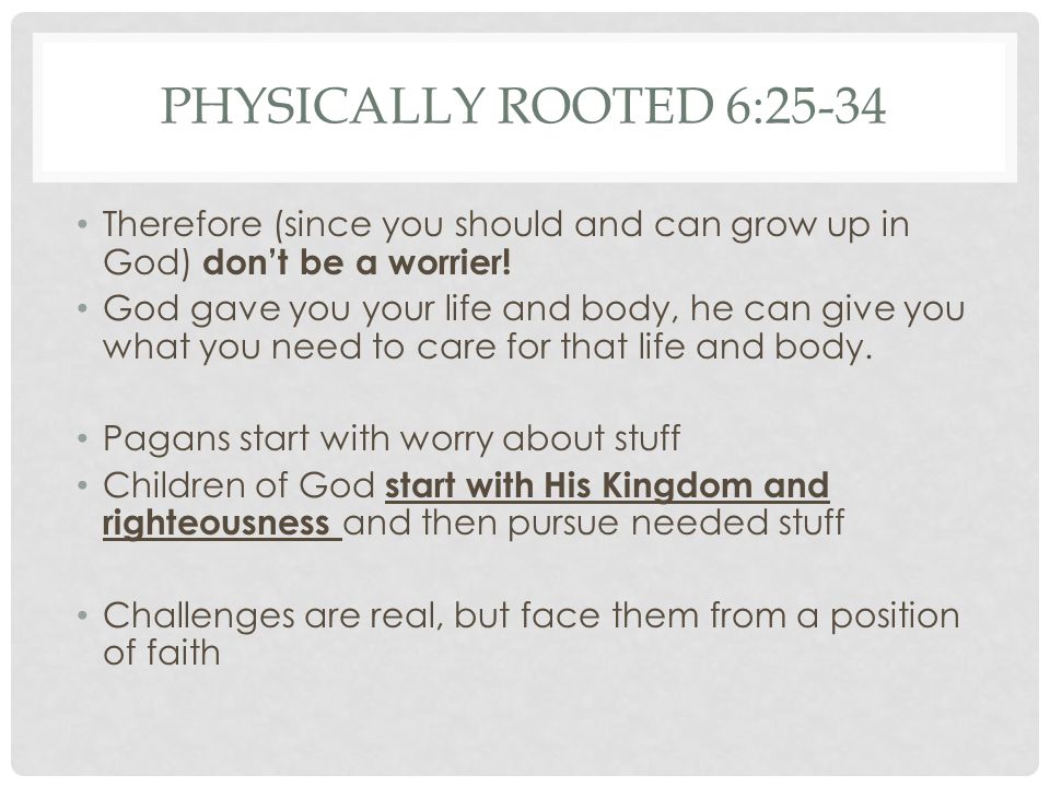 PHYSICALLY ROOTED 6:25-34 Therefore (since you should and can grow up in God) don’t be a worrier.