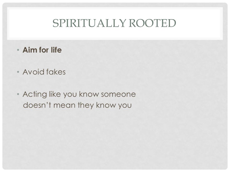 SPIRITUALLY ROOTED Aim for life Avoid fakes Acting like you know someone doesn’t mean they know you