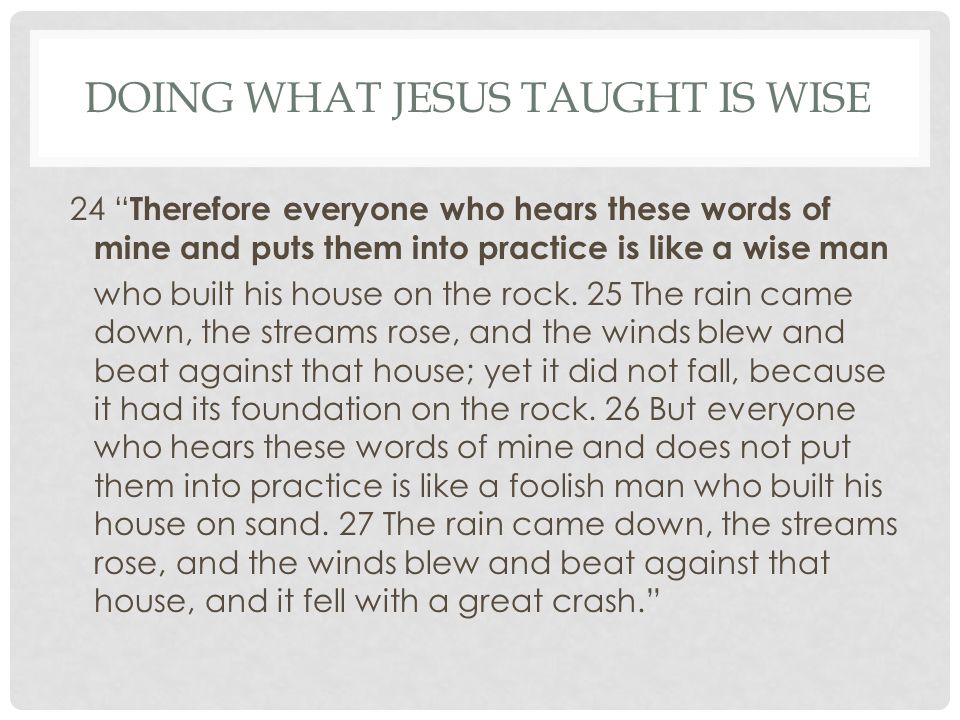 DOING WHAT JESUS TAUGHT IS WISE 24 Therefore everyone who hears these words of mine and puts them into practice is like a wise man who built his house on the rock.