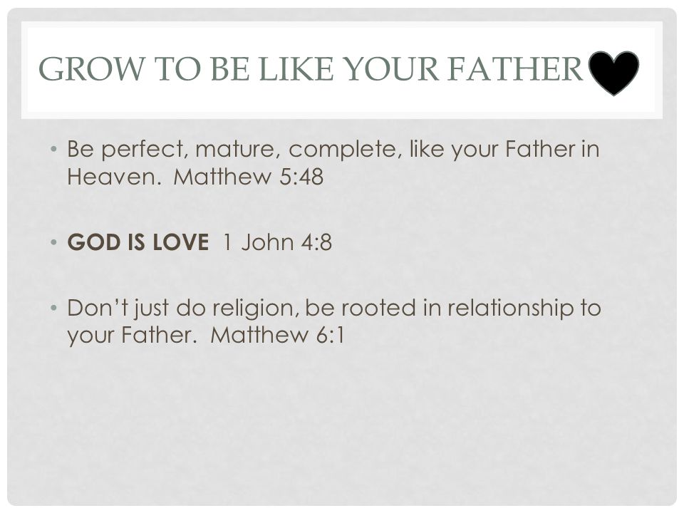 GROW TO BE LIKE YOUR FATHER Be perfect, mature, complete, like your Father in Heaven.