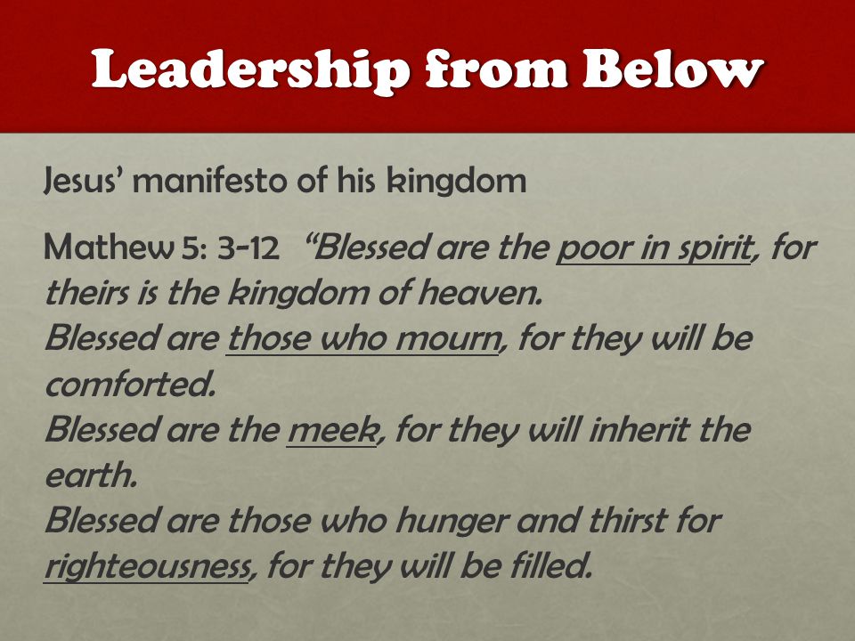 Leadership from Below Jesus’ manifesto of his kingdom Mathew 5: 3-12 Blessed are the poor in spirit, for theirs is the kingdom of heaven.