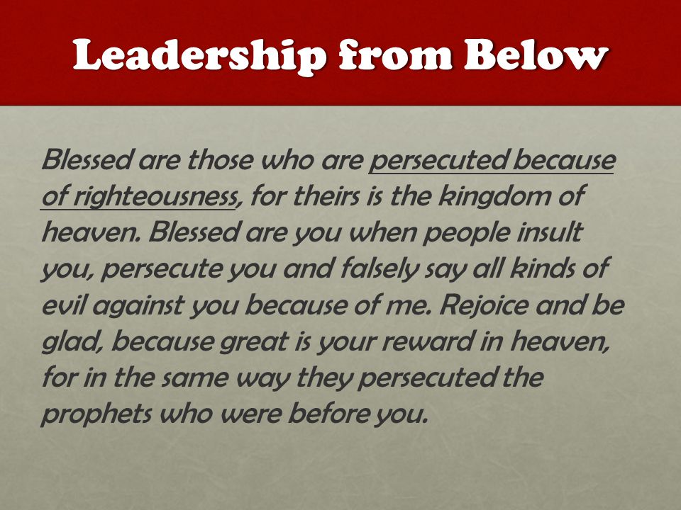 Leadership from Below Blessed are those who are persecuted because of righteousness, for theirs is the kingdom of heaven.