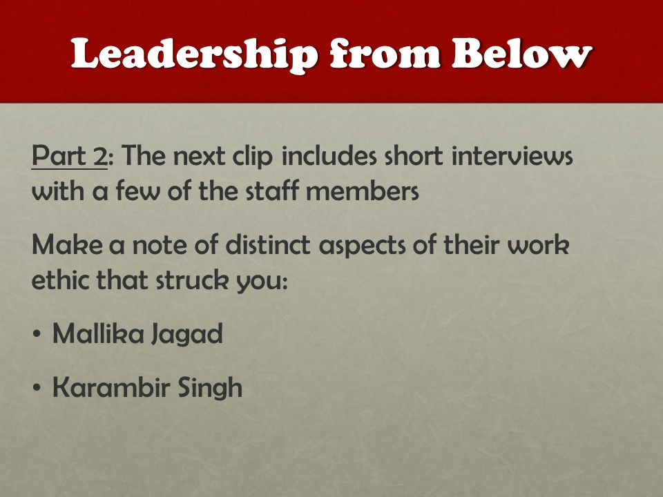 Leadership from Below Part 2: The next clip includes short interviews with a few of the staff members Make a note of distinct aspects of their work ethic that struck you: Mallika Jagad Karambir Singh