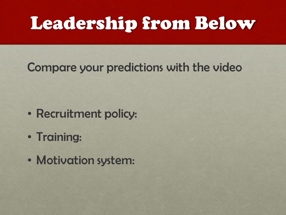 Leadership from Below Compare your predictions with the video Recruitment policy: Training: Motivation system: