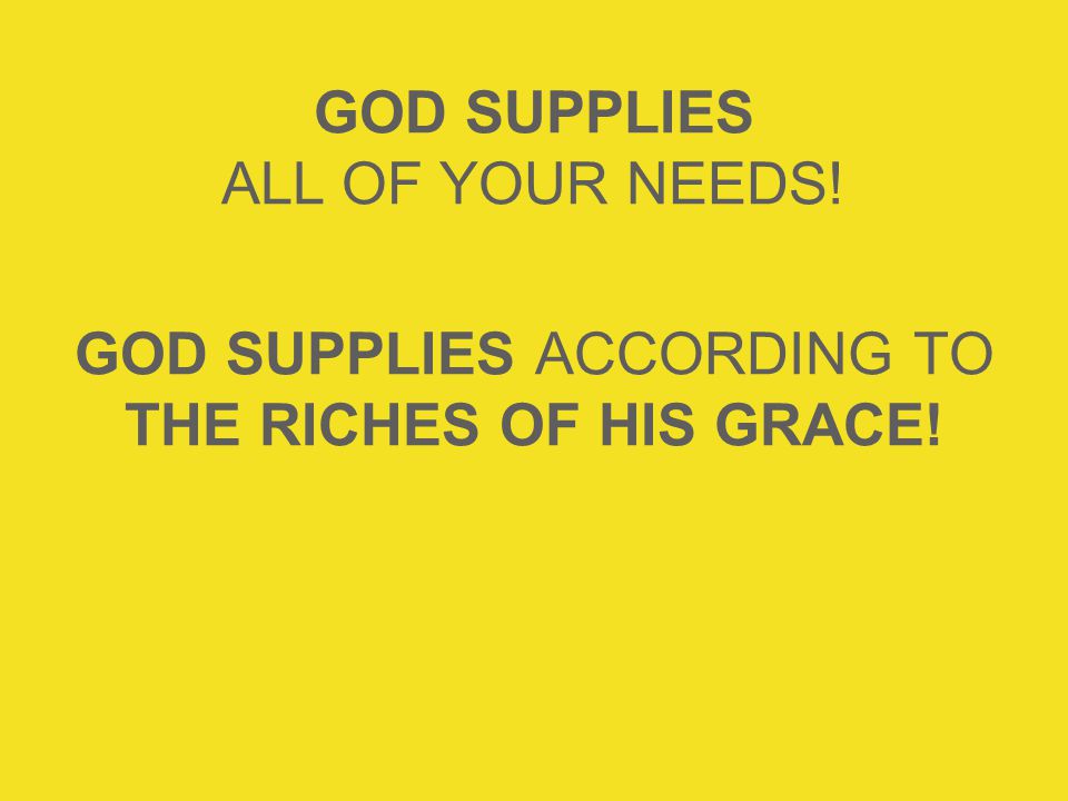 GOD SUPPLIES ALL OF YOUR NEEDS! GOD SUPPLIES ACCORDING TO THE RICHES OF HIS GRACE!
