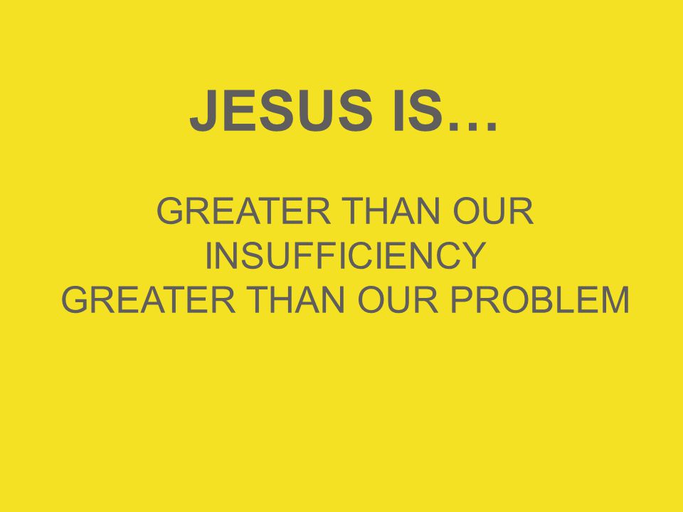JESUS IS… GREATER THAN OUR INSUFFICIENCY GREATER THAN OUR PROBLEM