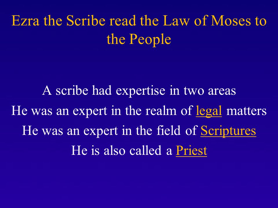 Ezra the Scribe read the Law of Moses to the People A scribe had expertise in two areas He was an expert in the realm of legal matters He was an expert in the field of Scriptures He is also called a Priest