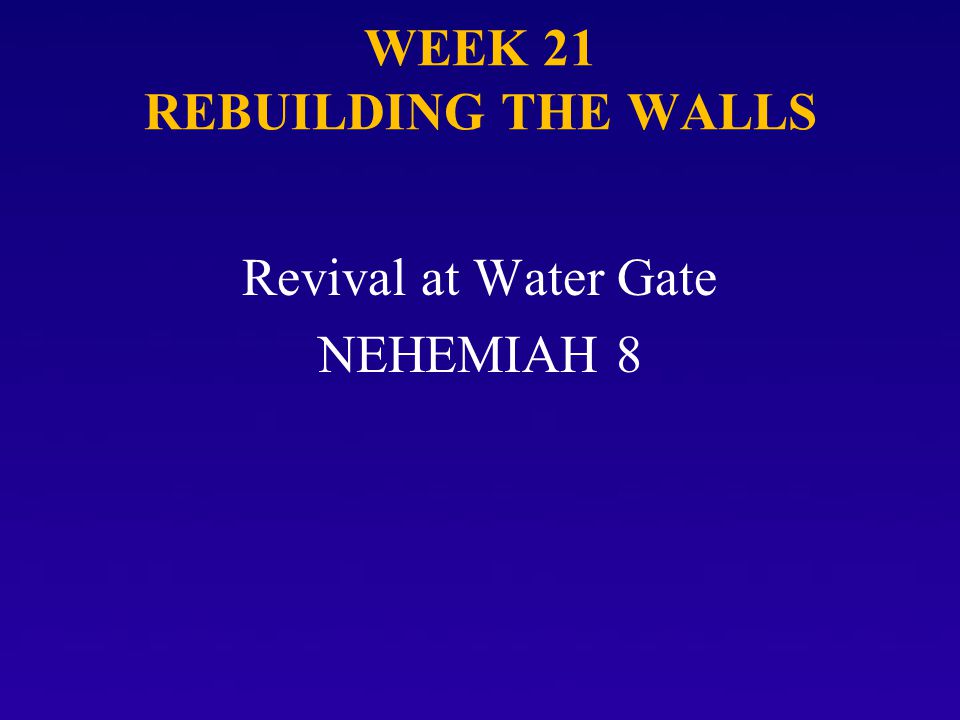 WEEK 21 REBUILDING THE WALLS Revival at Water Gate NEHEMIAH 8