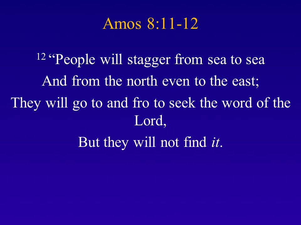 Amos 8: People will stagger from sea to sea And from the north even to the east; They will go to and fro to seek the word of the Lord, But they will not find it.