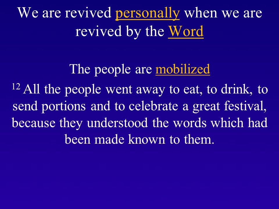 We are revived personally when we are revived by the Word The people are mobilized 12 All the people went away to eat, to drink, to send portions and to celebrate a great festival, because they understood the words which had been made known to them.