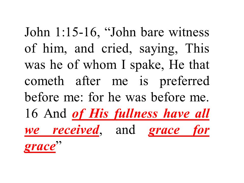 John 1:15-16, John bare witness of him, and cried, saying, This was he of whom I spake, He that cometh after me is preferred before me: for he was before me.