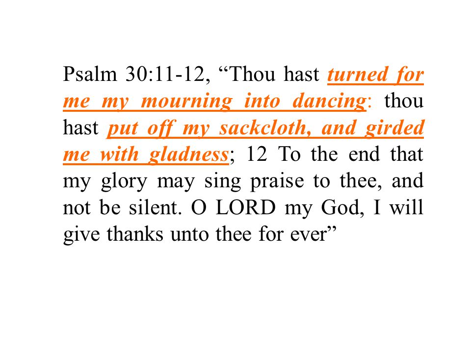 Psalm 30:11-12, Thou hast turned for me my mourning into dancing: thou hast put off my sackcloth, and girded me with gladness; 12 To the end that my glory may sing praise to thee, and not be silent.