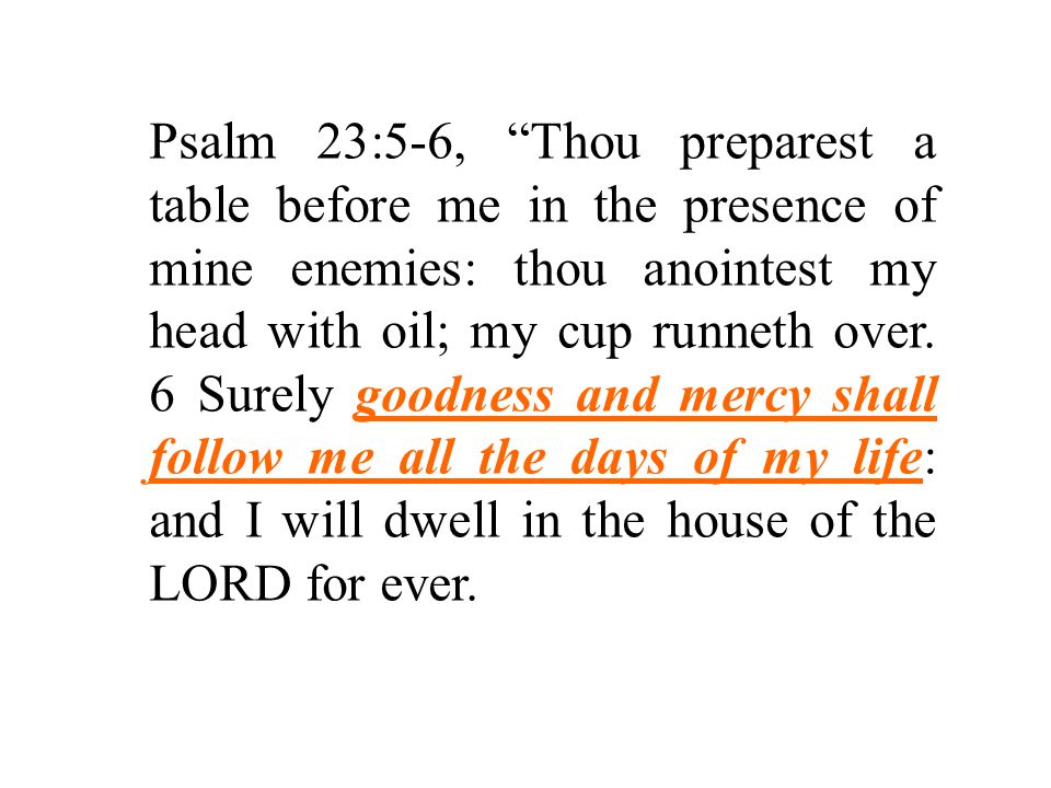 Psalm 23:5-6, Thou preparest a table before me in the presence of mine enemies: thou anointest my head with oil; my cup runneth over.