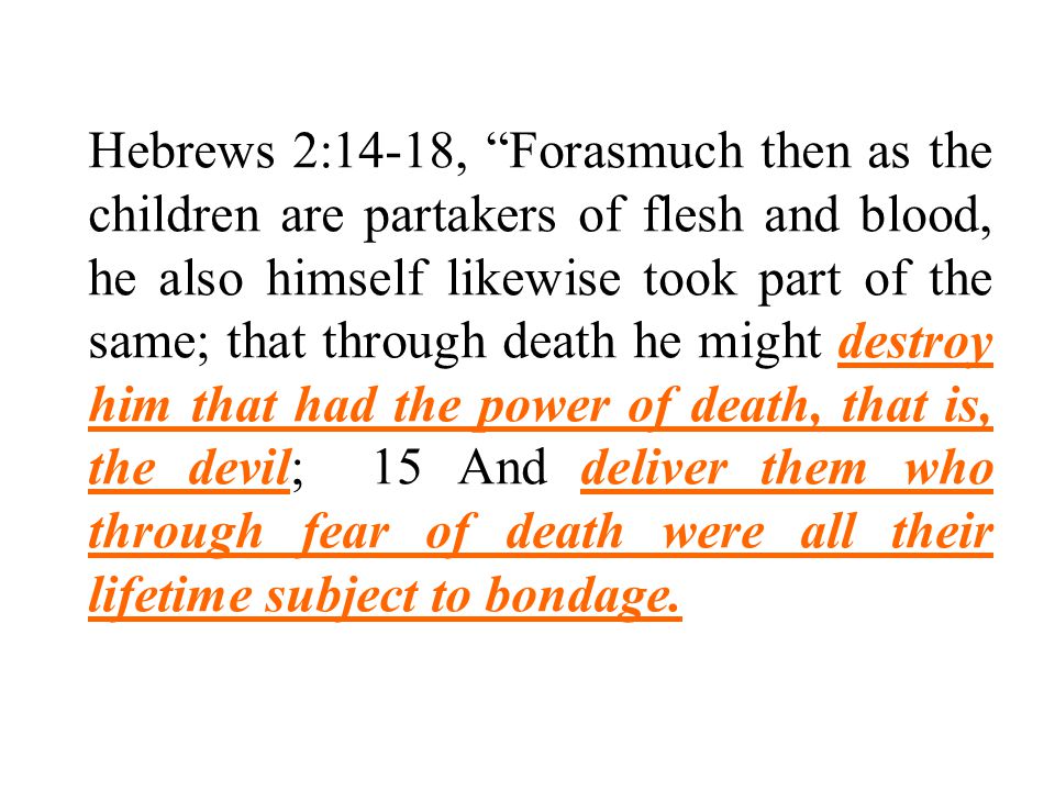 Hebrews 2:14-18, Forasmuch then as the children are partakers of flesh and blood, he also himself likewise took part of the same; that through death he might destroy him that had the power of death, that is, the devil; 15 And deliver them who through fear of death were all their lifetime subject to bondage.