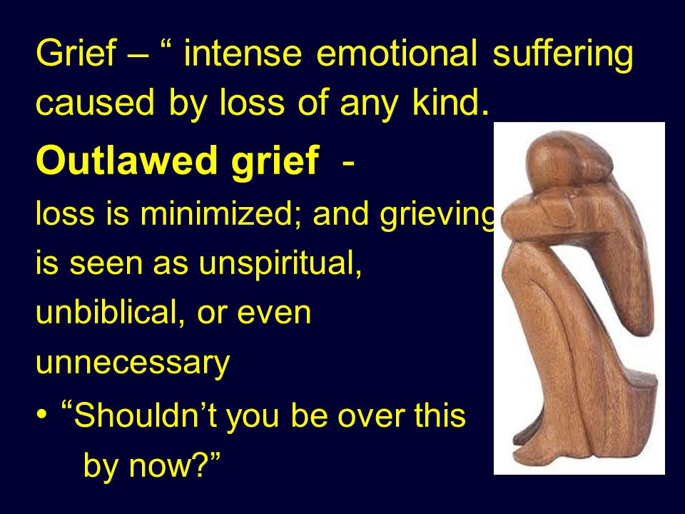 Grief – intense emotional suffering caused by loss of any kind.