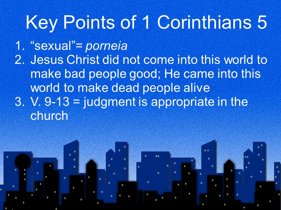 Key Points of 1 Corinthians 5 1. sexual = porneia 2.Jesus Christ did not come into this world to make bad people good; He came into this world to make dead people alive 3.V.