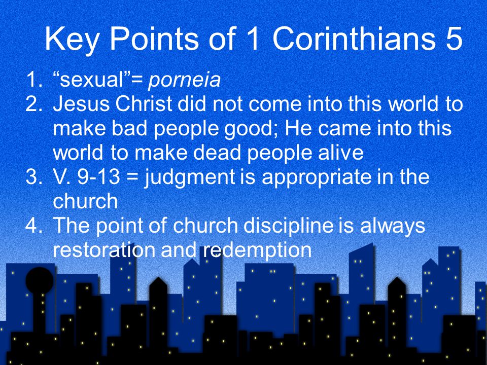 Key Points of 1 Corinthians 5 1. sexual = porneia 2.Jesus Christ did not come into this world to make bad people good; He came into this world to make dead people alive 3.V.