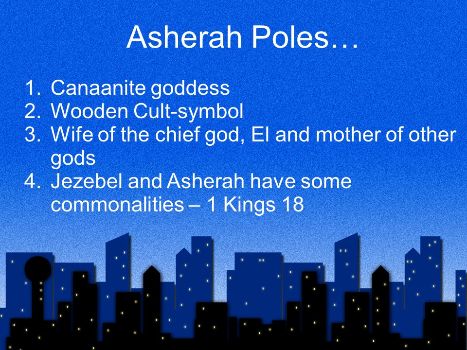 Asherah Poles… 1.Canaanite goddess 2.Wooden Cult-symbol 3.Wife of the chief god, El and mother of other gods 4.Jezebel and Asherah have some commonalities – 1 Kings 18