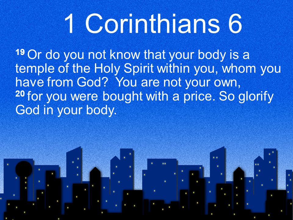 1 Corinthians 6 19 Or do you not know that your body is a temple of the Holy Spirit within you, whom you have from God.