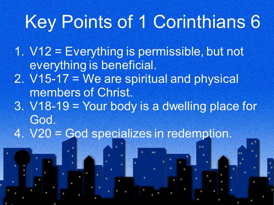 Key Points of 1 Corinthians 6 1.V12 = Everything is permissible, but not everything is beneficial.