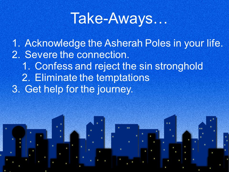 Take-Aways… 1.Acknowledge the Asherah Poles in your life.