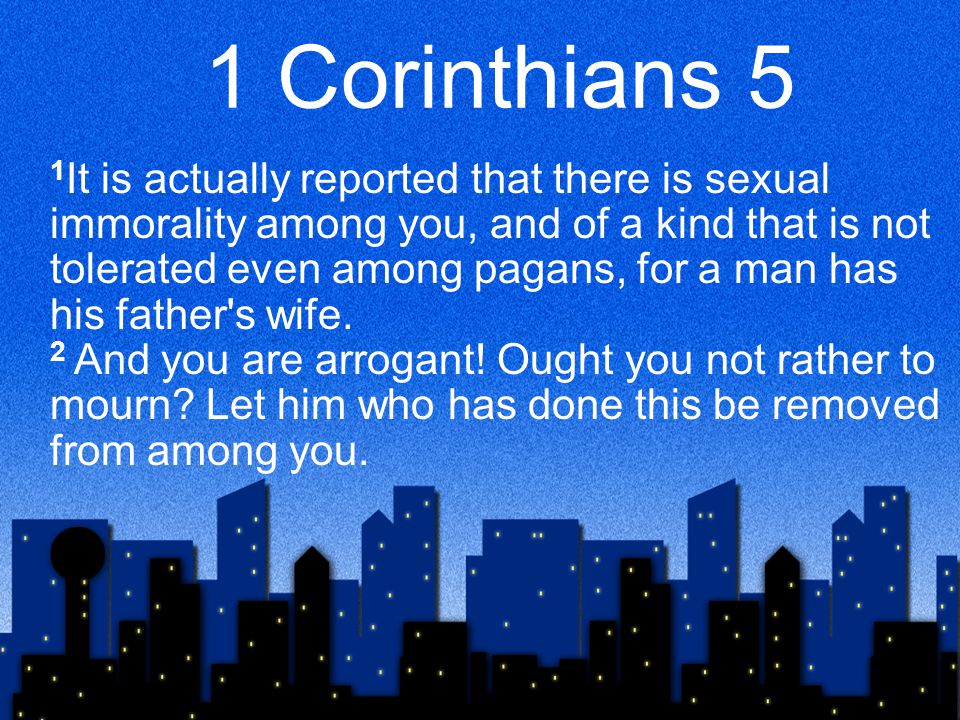 1 Corinthians 5 1 It is actually reported that there is sexual immorality among you, and of a kind that is not tolerated even among pagans, for a man has his father s wife.