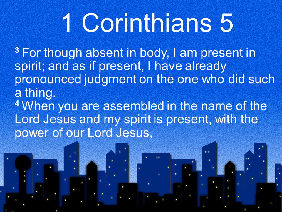 1 Corinthians 5 3 For though absent in body, I am present in spirit; and as if present, I have already pronounced judgment on the one who did such a thing.