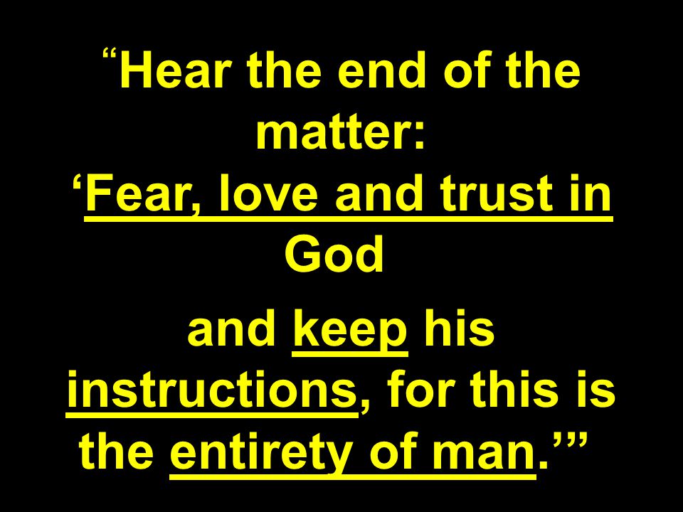 Hear the end of the matter: ‘Fear, love and trust in God and keep his instructions, for this is the entirety of man.’
