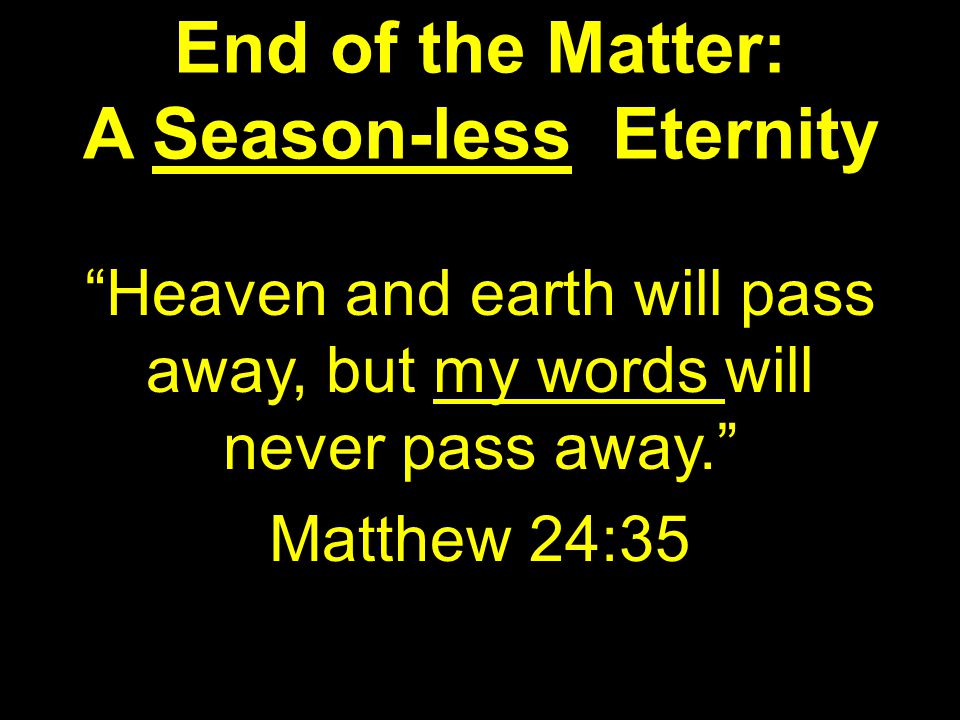 End of the Matter: A Season-less Eternity Heaven and earth will pass away, but my words will never pass away. Matthew 24:35