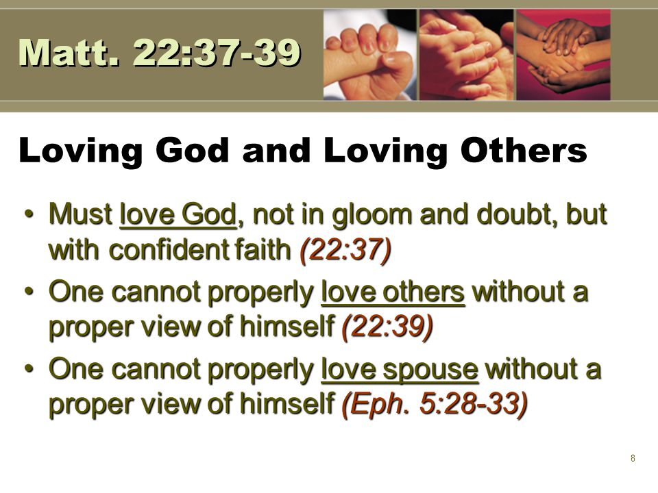 8 Loving God and Loving Others Must love God, not in gloom and doubt, but with confident faith (22:37)Must love God, not in gloom and doubt, but with confident faith (22:37) One cannot properly love others without a proper view of himself (22:39)One cannot properly love others without a proper view of himself (22:39) One cannot properly love spouse without a proper view of himself (Eph.