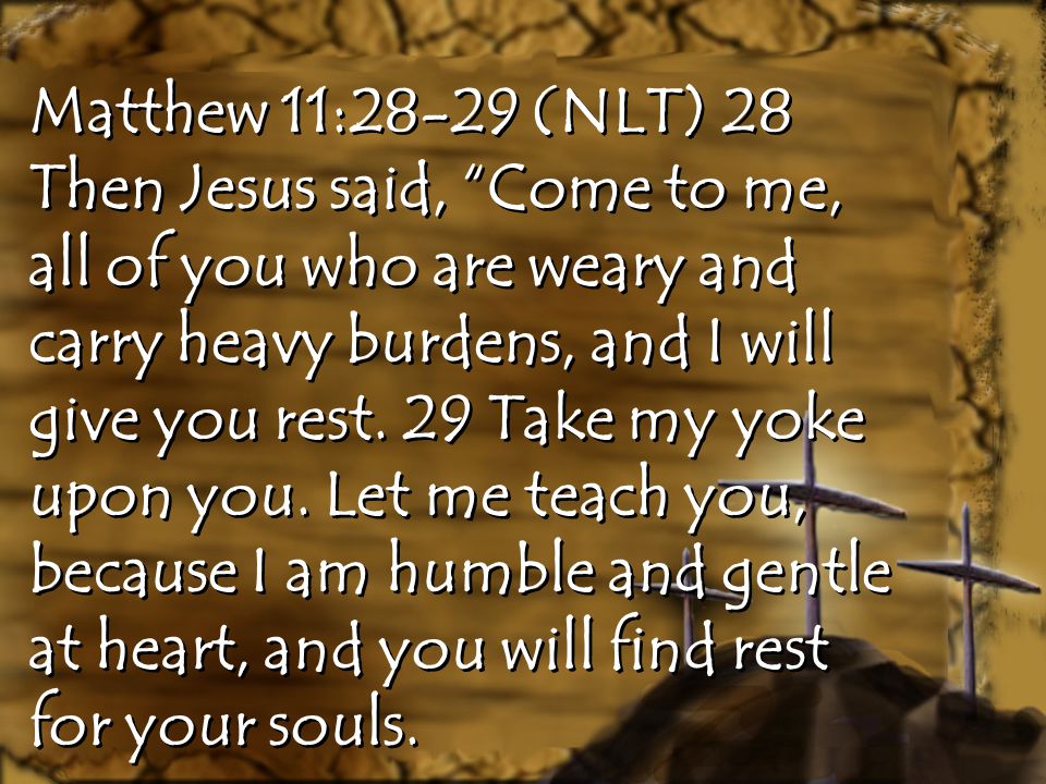 Matthew 11:28-29 (NLT) 28 Then Jesus said, Come to me, all of you who are weary and carry heavy burdens, and I will give you rest.