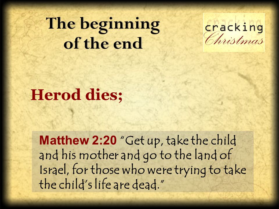 The beginning of the end Matthew 2:20 Get up, take the child and his mother and go to the land of Israel, for those who were trying to take the child’s life are dead. Herod dies;