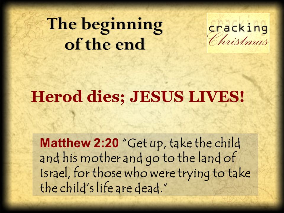 The beginning of the end Matthew 2:20 Get up, take the child and his mother and go to the land of Israel, for those who were trying to take the child’s life are dead. Herod dies; JESUS LIVES!