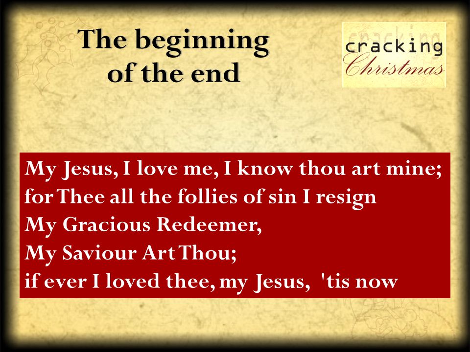 The beginning of the end My Jesus, I love me, I know thou art mine; for Thee all the follies of sin I resign My Gracious Redeemer, My Saviour Art Thou; if ever I loved thee, my Jesus, tis now