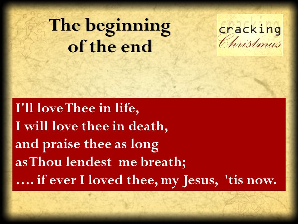 The beginning of the end I ll love Thee in life, I will love thee in death, and praise thee as long as Thou lendest me breath; ….