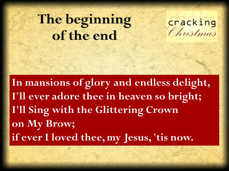 The beginning of the end In mansions of glory and endless delight, I ll ever adore thee in heaven so bright; I ll Sing with the Glittering Crown on My Brow; if ever I loved thee, my Jesus, tis now.