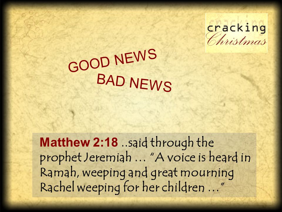 Matthew 2:18..said through the prophet Jeremiah … A voice is heard in Ramah, weeping and great mourning Rachel weeping for her children … G O O D N E W S B A D N E W S